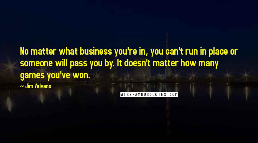 Jim Valvano Quotes: No matter what business you're in, you can't run in place or someone will pass you by. It doesn't matter how many games you've won.