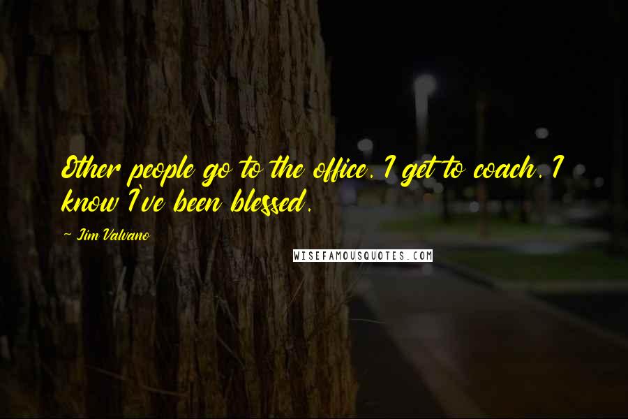 Jim Valvano Quotes: Other people go to the office. I get to coach. I know I've been blessed.