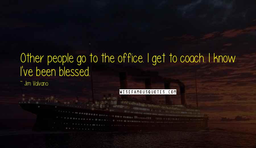 Jim Valvano Quotes: Other people go to the office. I get to coach. I know I've been blessed.