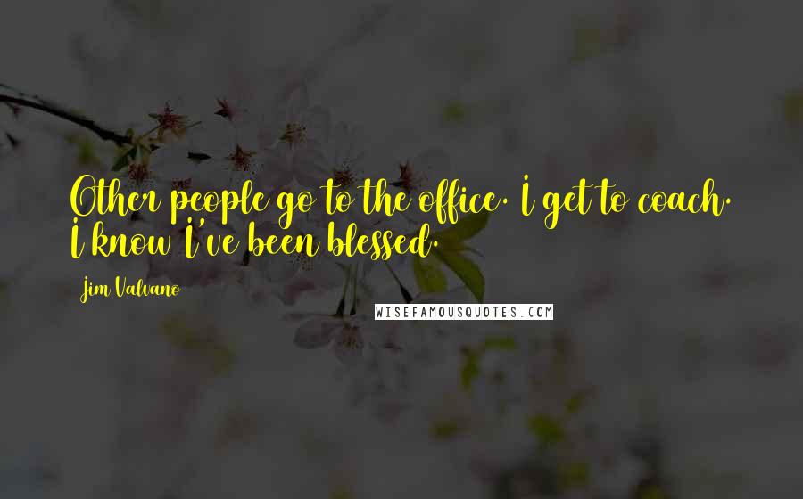 Jim Valvano Quotes: Other people go to the office. I get to coach. I know I've been blessed.