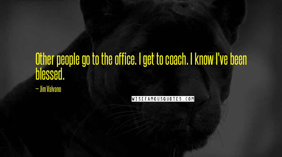 Jim Valvano Quotes: Other people go to the office. I get to coach. I know I've been blessed.