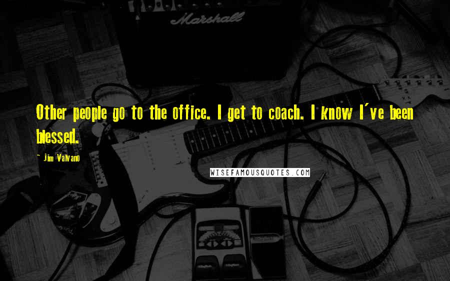 Jim Valvano Quotes: Other people go to the office. I get to coach. I know I've been blessed.