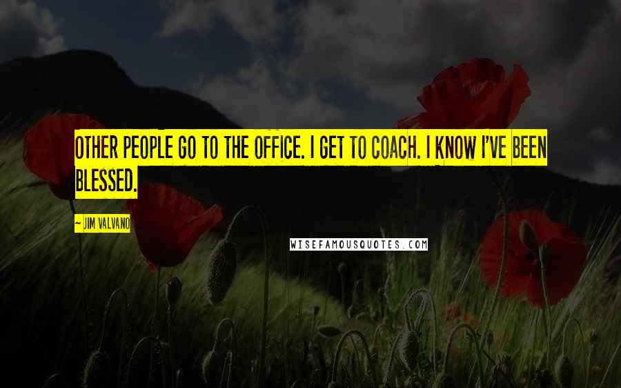 Jim Valvano Quotes: Other people go to the office. I get to coach. I know I've been blessed.