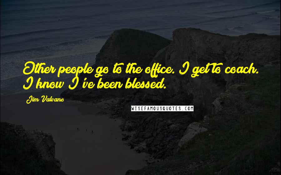 Jim Valvano Quotes: Other people go to the office. I get to coach. I know I've been blessed.