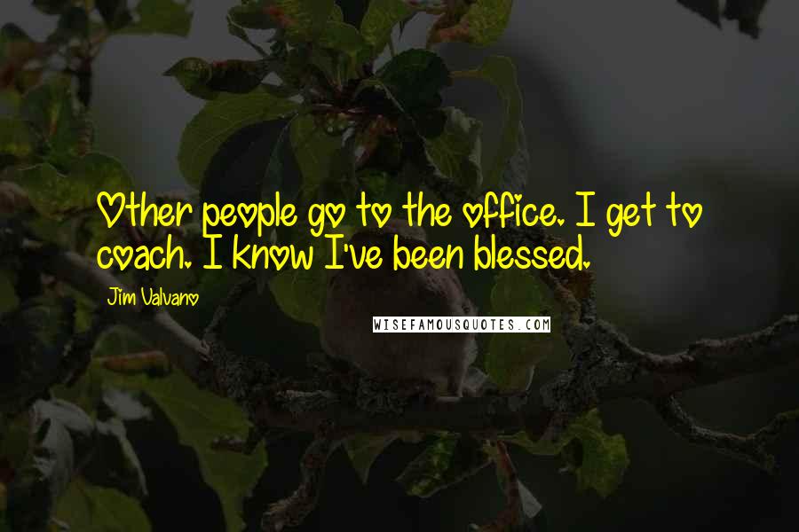 Jim Valvano Quotes: Other people go to the office. I get to coach. I know I've been blessed.