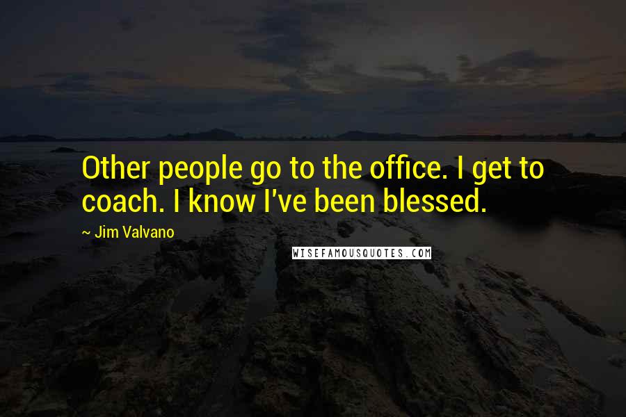 Jim Valvano Quotes: Other people go to the office. I get to coach. I know I've been blessed.