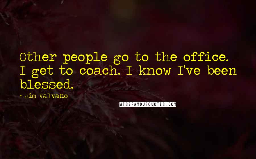 Jim Valvano Quotes: Other people go to the office. I get to coach. I know I've been blessed.