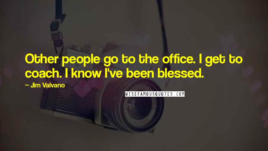 Jim Valvano Quotes: Other people go to the office. I get to coach. I know I've been blessed.