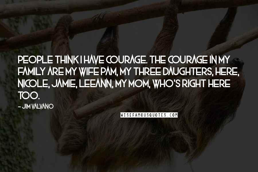 Jim Valvano Quotes: People think I have courage. The courage in my family are my wife Pam, my three daughters, here, Nicole, Jamie, LeeAnn, my mom, who's right here too.