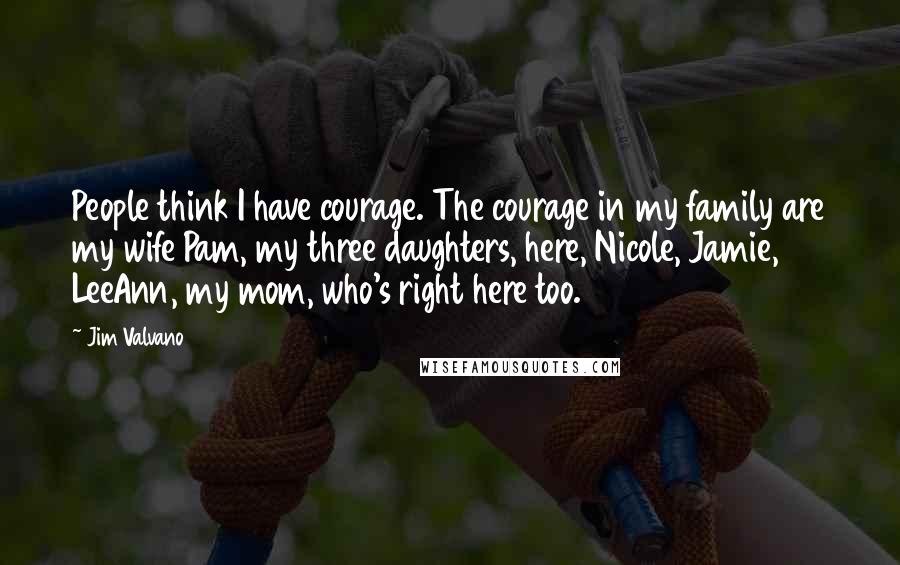 Jim Valvano Quotes: People think I have courage. The courage in my family are my wife Pam, my three daughters, here, Nicole, Jamie, LeeAnn, my mom, who's right here too.