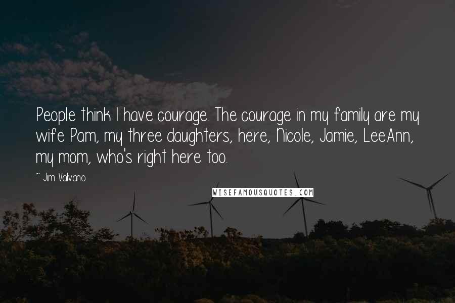 Jim Valvano Quotes: People think I have courage. The courage in my family are my wife Pam, my three daughters, here, Nicole, Jamie, LeeAnn, my mom, who's right here too.