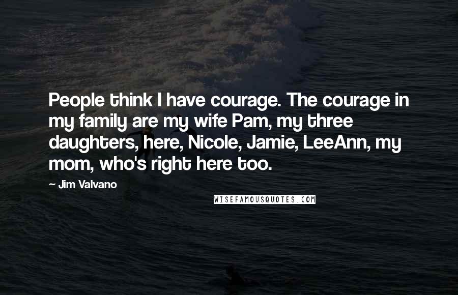 Jim Valvano Quotes: People think I have courage. The courage in my family are my wife Pam, my three daughters, here, Nicole, Jamie, LeeAnn, my mom, who's right here too.