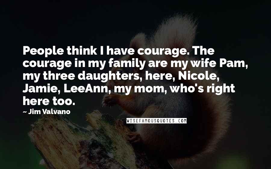 Jim Valvano Quotes: People think I have courage. The courage in my family are my wife Pam, my three daughters, here, Nicole, Jamie, LeeAnn, my mom, who's right here too.