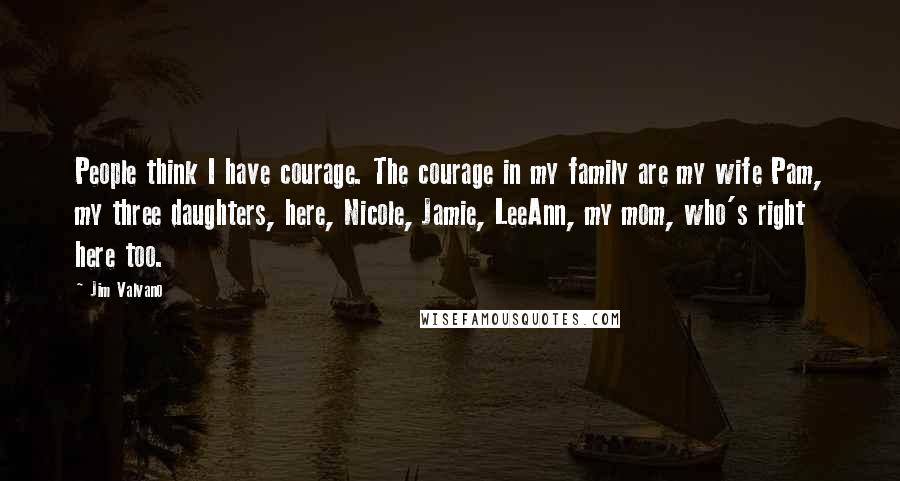 Jim Valvano Quotes: People think I have courage. The courage in my family are my wife Pam, my three daughters, here, Nicole, Jamie, LeeAnn, my mom, who's right here too.