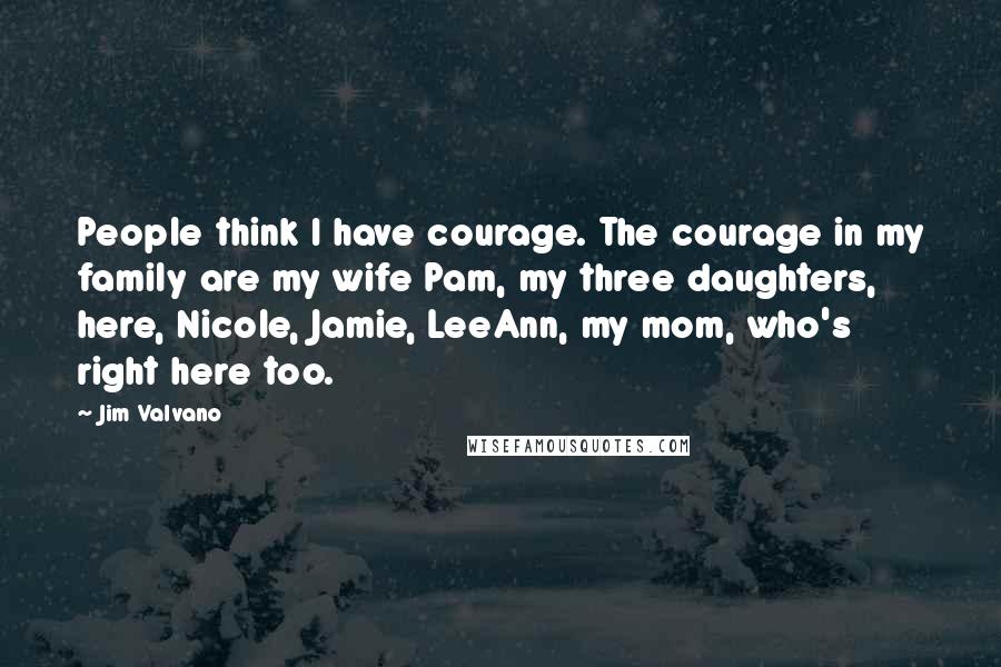 Jim Valvano Quotes: People think I have courage. The courage in my family are my wife Pam, my three daughters, here, Nicole, Jamie, LeeAnn, my mom, who's right here too.