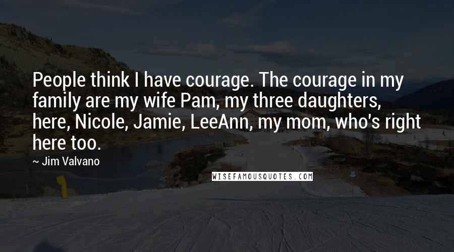 Jim Valvano Quotes: People think I have courage. The courage in my family are my wife Pam, my three daughters, here, Nicole, Jamie, LeeAnn, my mom, who's right here too.