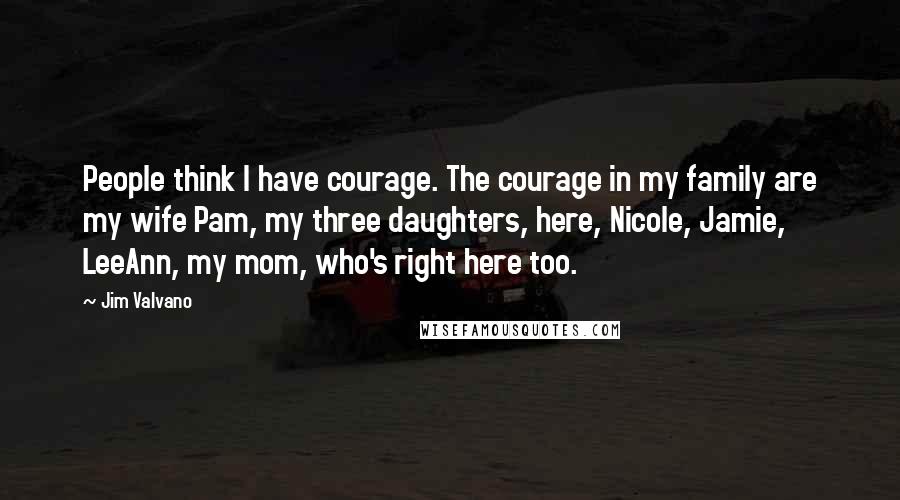 Jim Valvano Quotes: People think I have courage. The courage in my family are my wife Pam, my three daughters, here, Nicole, Jamie, LeeAnn, my mom, who's right here too.