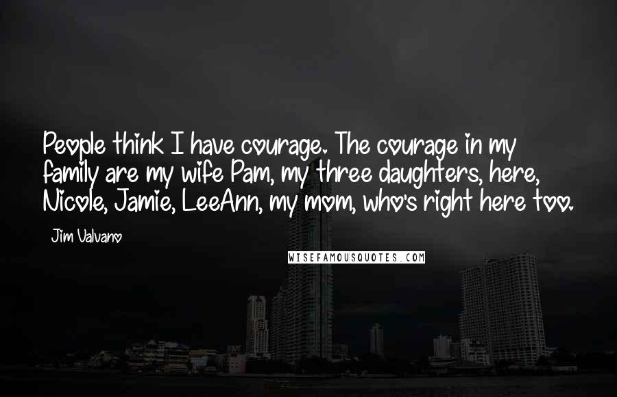 Jim Valvano Quotes: People think I have courage. The courage in my family are my wife Pam, my three daughters, here, Nicole, Jamie, LeeAnn, my mom, who's right here too.