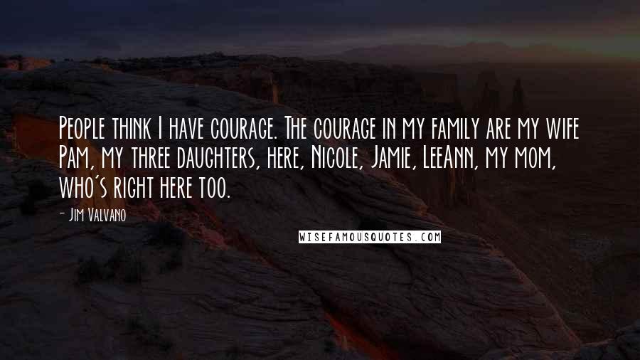 Jim Valvano Quotes: People think I have courage. The courage in my family are my wife Pam, my three daughters, here, Nicole, Jamie, LeeAnn, my mom, who's right here too.