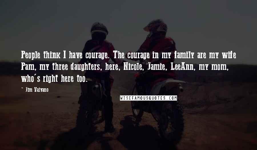 Jim Valvano Quotes: People think I have courage. The courage in my family are my wife Pam, my three daughters, here, Nicole, Jamie, LeeAnn, my mom, who's right here too.