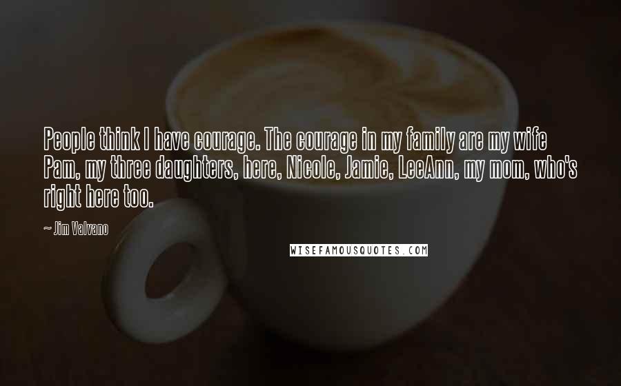 Jim Valvano Quotes: People think I have courage. The courage in my family are my wife Pam, my three daughters, here, Nicole, Jamie, LeeAnn, my mom, who's right here too.