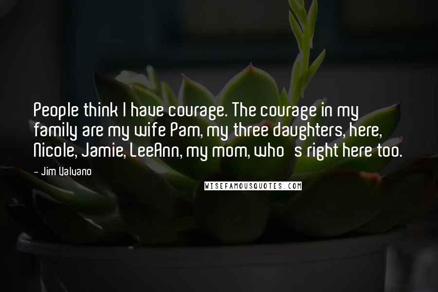 Jim Valvano Quotes: People think I have courage. The courage in my family are my wife Pam, my three daughters, here, Nicole, Jamie, LeeAnn, my mom, who's right here too.
