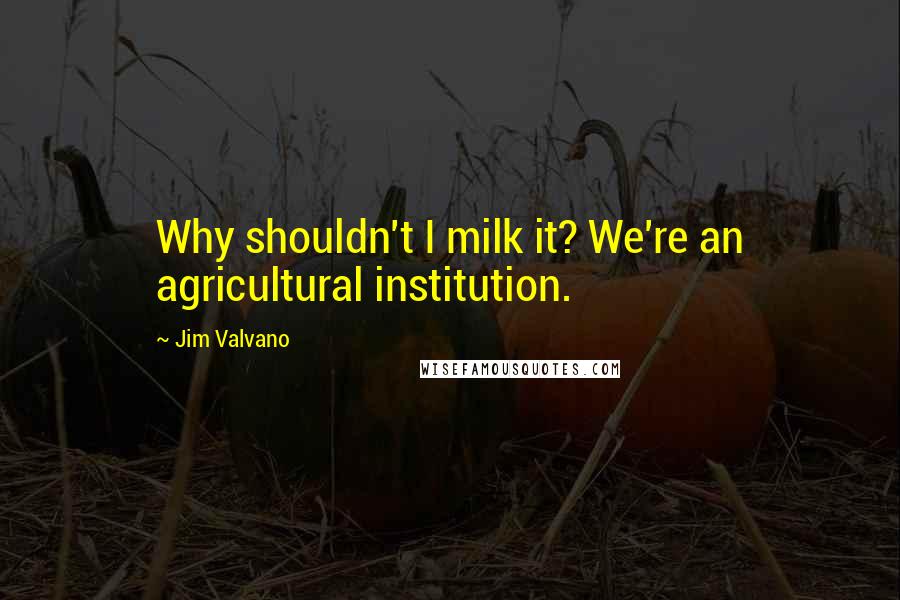 Jim Valvano Quotes: Why shouldn't I milk it? We're an agricultural institution.