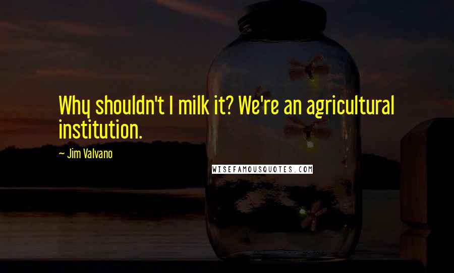 Jim Valvano Quotes: Why shouldn't I milk it? We're an agricultural institution.