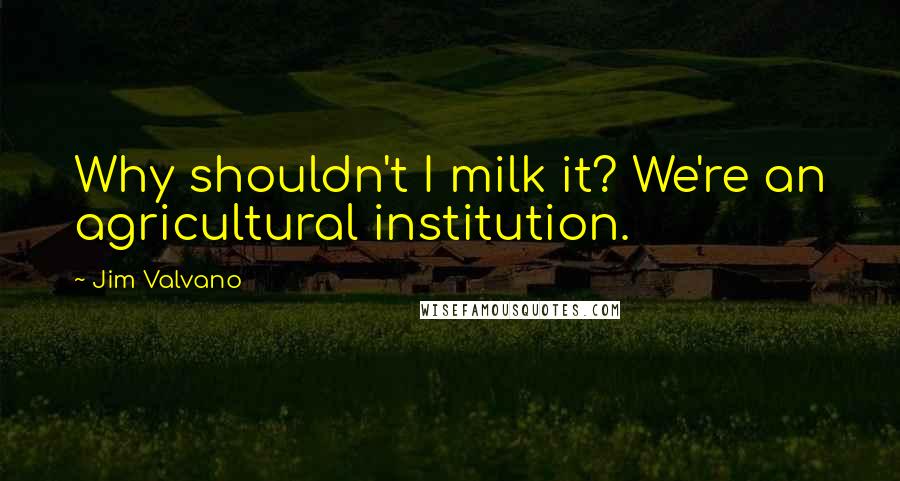 Jim Valvano Quotes: Why shouldn't I milk it? We're an agricultural institution.