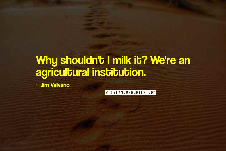 Jim Valvano Quotes: Why shouldn't I milk it? We're an agricultural institution.