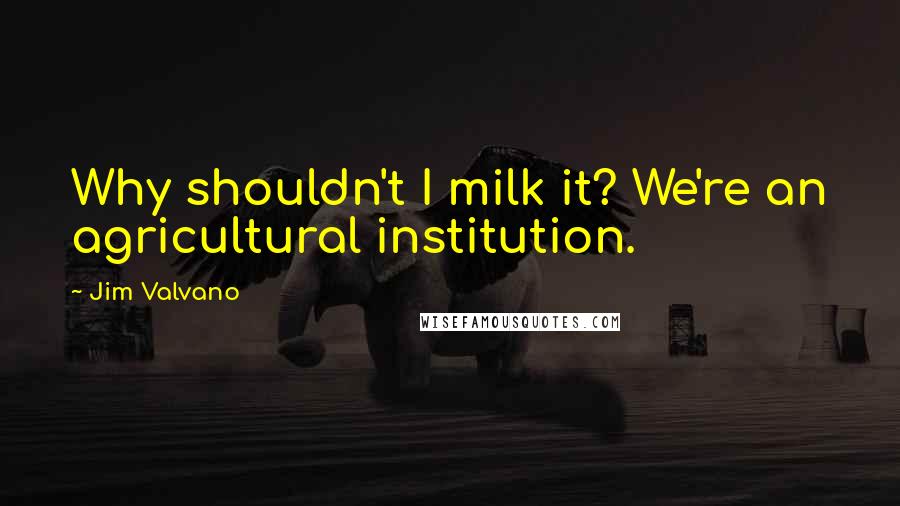 Jim Valvano Quotes: Why shouldn't I milk it? We're an agricultural institution.