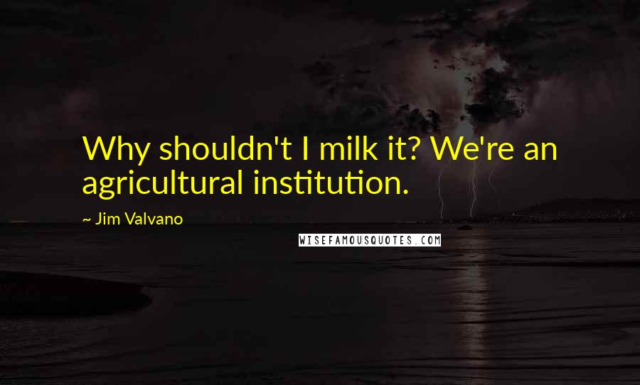 Jim Valvano Quotes: Why shouldn't I milk it? We're an agricultural institution.