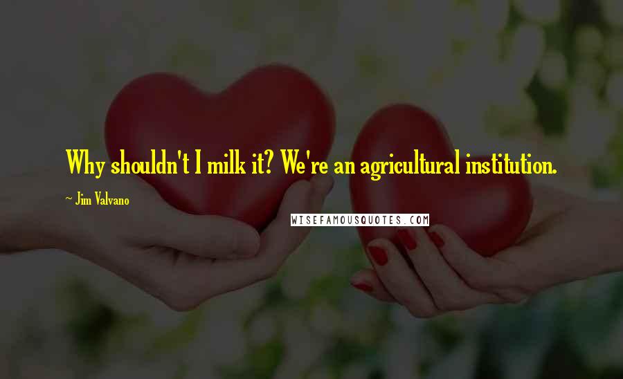 Jim Valvano Quotes: Why shouldn't I milk it? We're an agricultural institution.