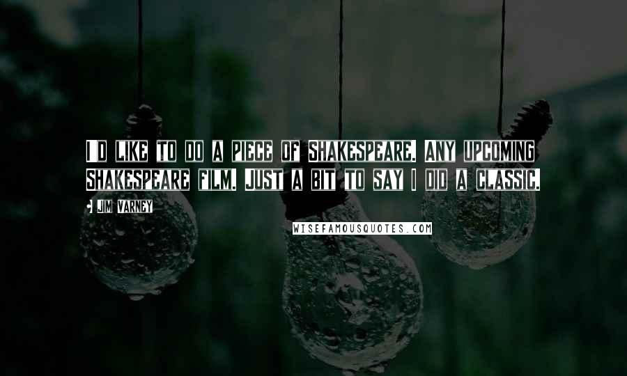 Jim Varney Quotes: I'd like to do a piece of Shakespeare. Any upcoming Shakespeare film. Just a bit to say I did a classic.