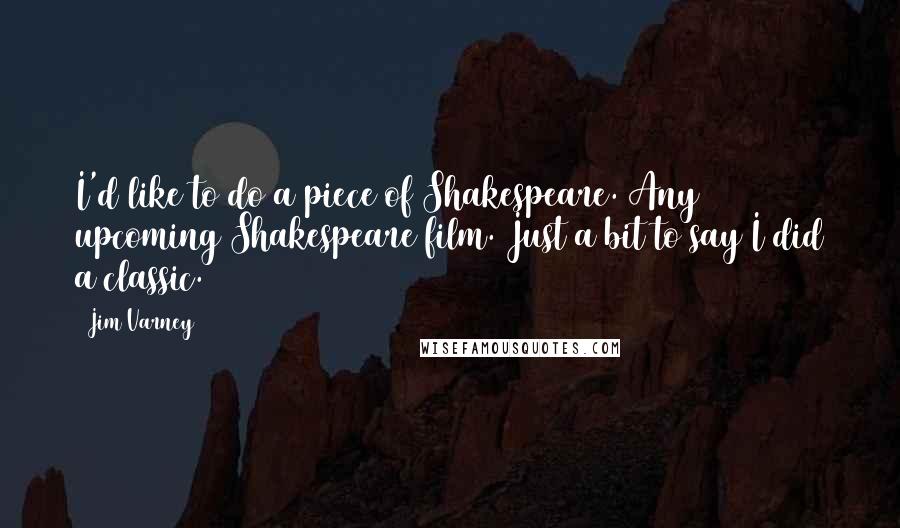 Jim Varney Quotes: I'd like to do a piece of Shakespeare. Any upcoming Shakespeare film. Just a bit to say I did a classic.