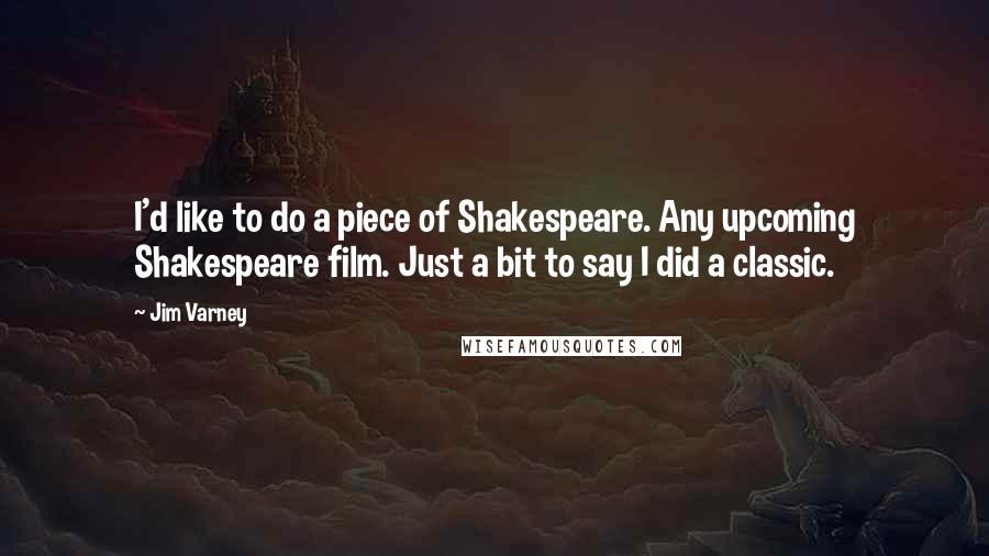 Jim Varney Quotes: I'd like to do a piece of Shakespeare. Any upcoming Shakespeare film. Just a bit to say I did a classic.