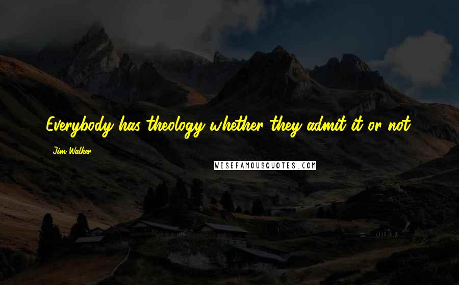 Jim Walker Quotes: Everybody has theology whether they admit it or not.