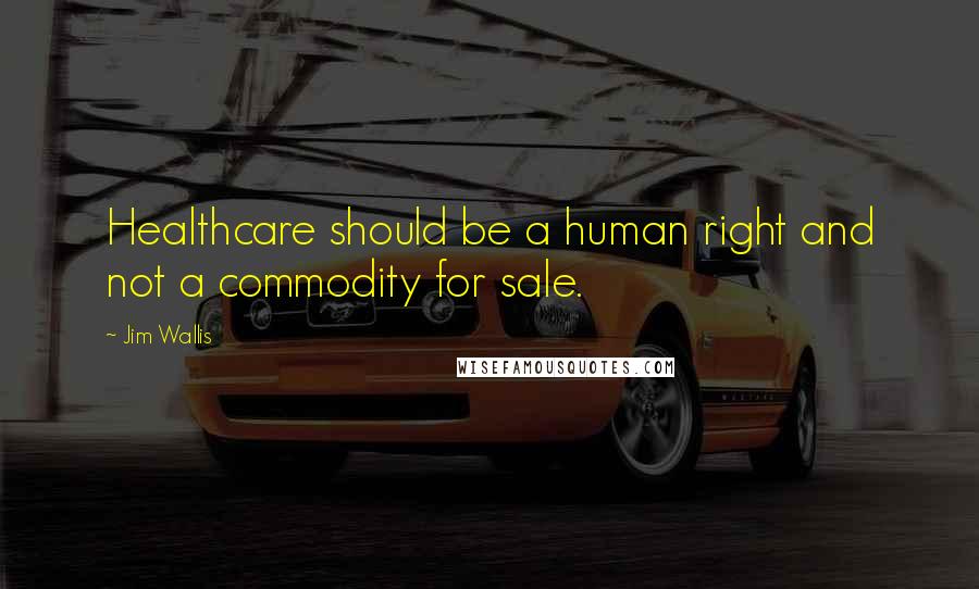 Jim Wallis Quotes: Healthcare should be a human right and not a commodity for sale.