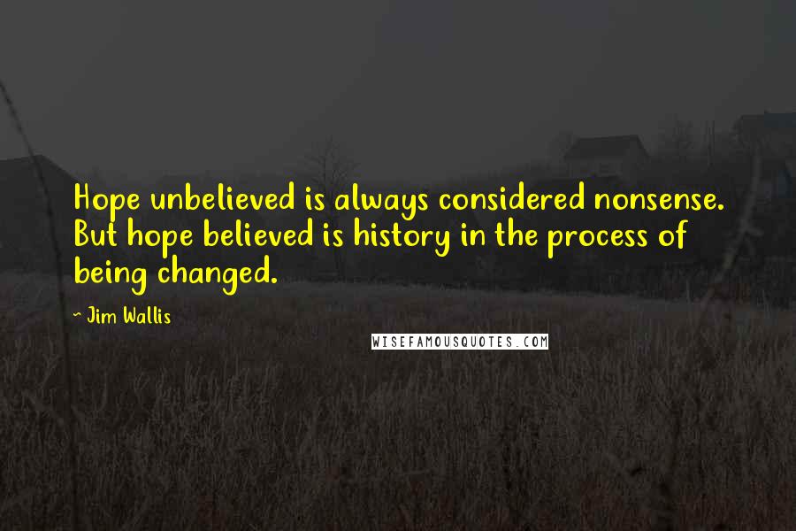 Jim Wallis Quotes: Hope unbelieved is always considered nonsense. But hope believed is history in the process of being changed.