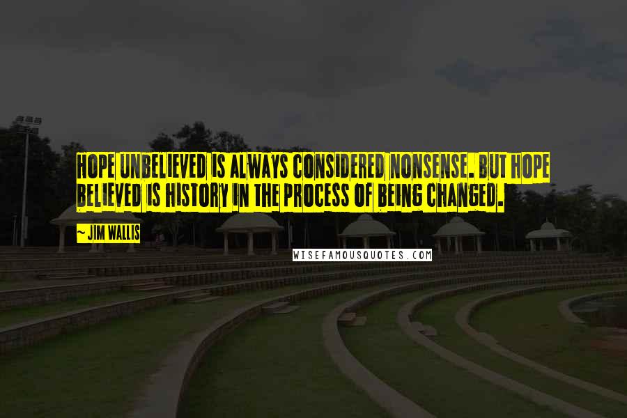 Jim Wallis Quotes: Hope unbelieved is always considered nonsense. But hope believed is history in the process of being changed.