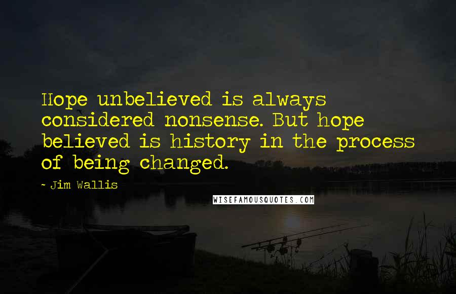 Jim Wallis Quotes: Hope unbelieved is always considered nonsense. But hope believed is history in the process of being changed.