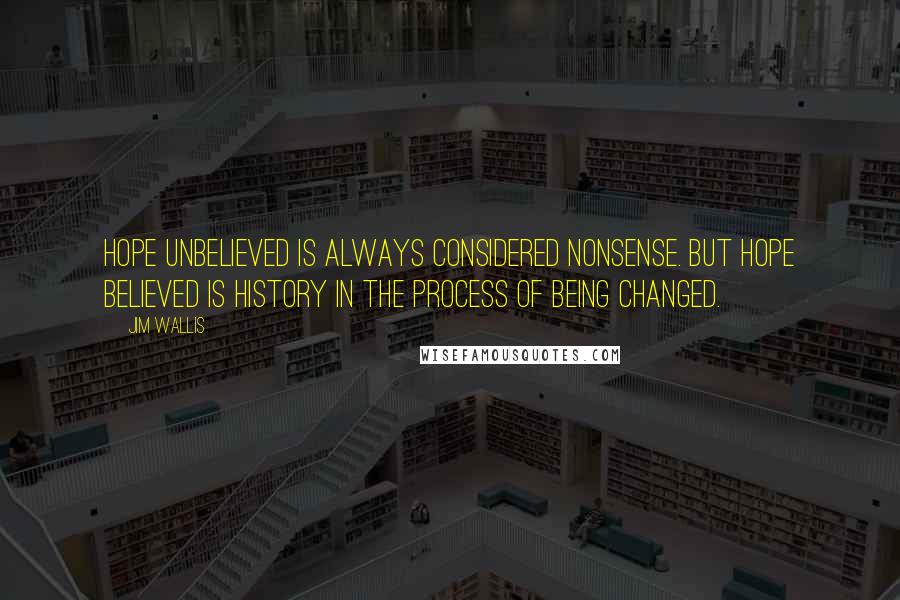 Jim Wallis Quotes: Hope unbelieved is always considered nonsense. But hope believed is history in the process of being changed.