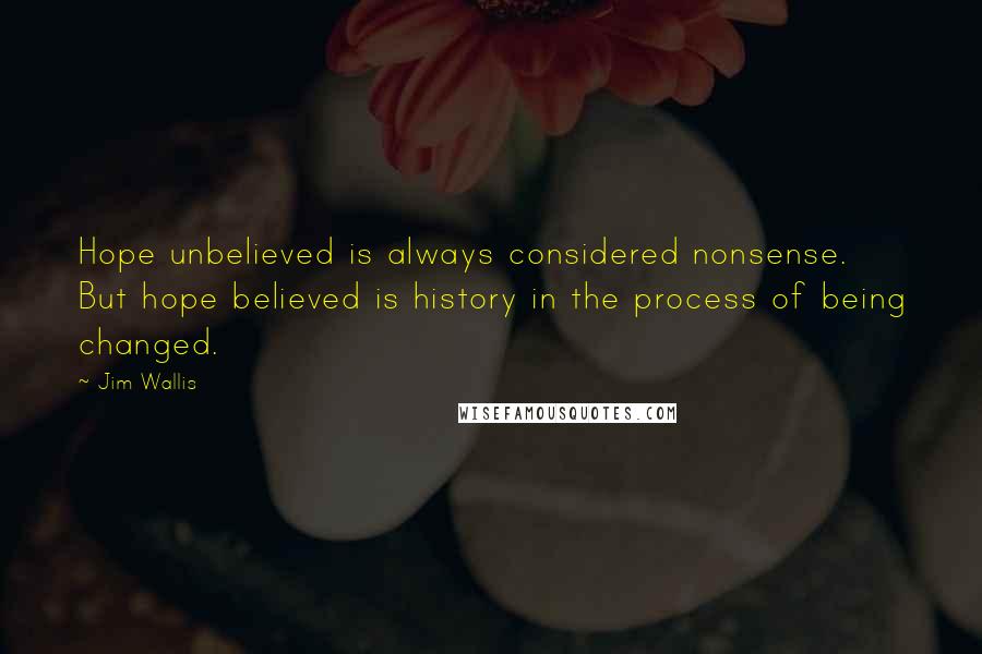 Jim Wallis Quotes: Hope unbelieved is always considered nonsense. But hope believed is history in the process of being changed.