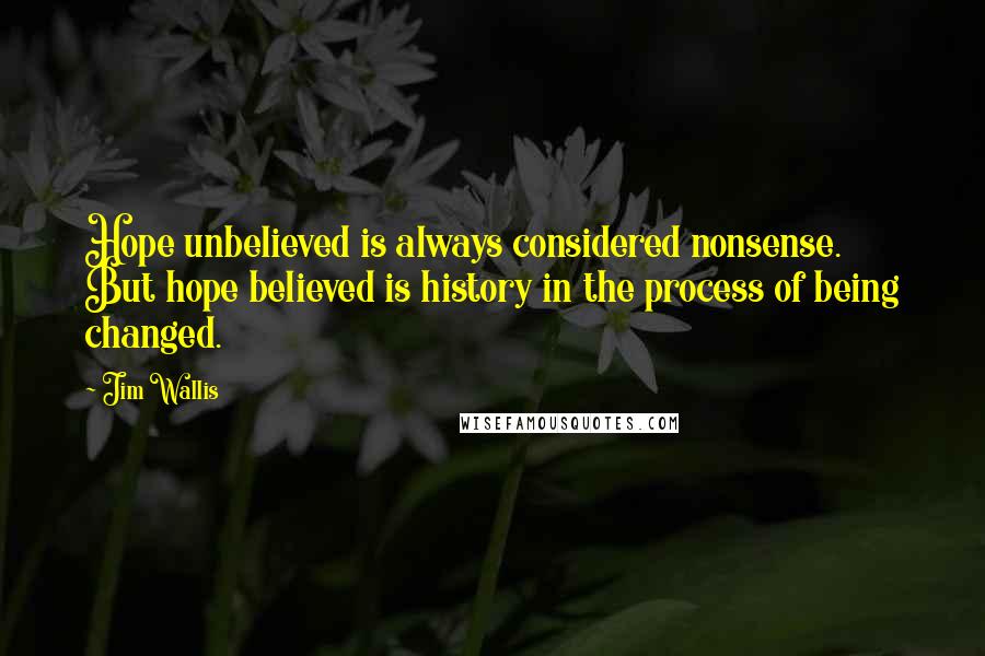 Jim Wallis Quotes: Hope unbelieved is always considered nonsense. But hope believed is history in the process of being changed.