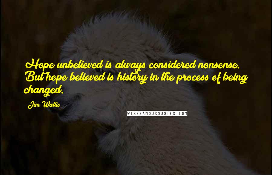 Jim Wallis Quotes: Hope unbelieved is always considered nonsense. But hope believed is history in the process of being changed.