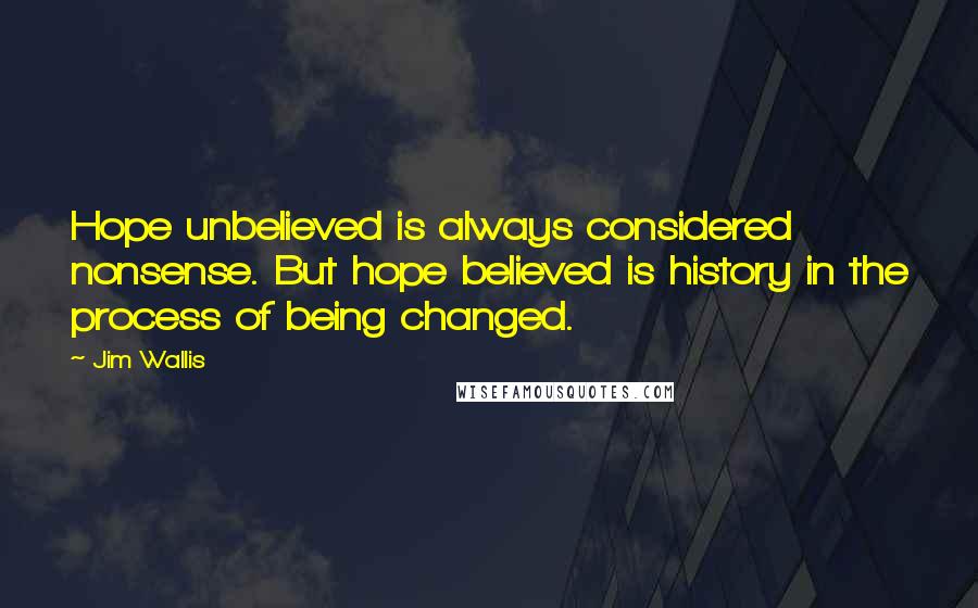 Jim Wallis Quotes: Hope unbelieved is always considered nonsense. But hope believed is history in the process of being changed.