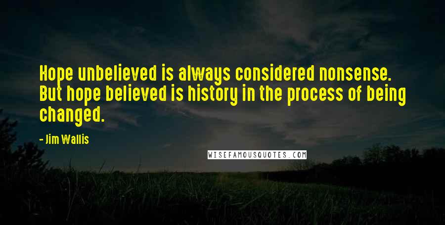 Jim Wallis Quotes: Hope unbelieved is always considered nonsense. But hope believed is history in the process of being changed.