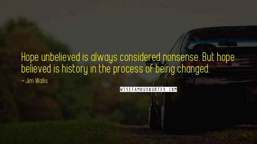 Jim Wallis Quotes: Hope unbelieved is always considered nonsense. But hope believed is history in the process of being changed.