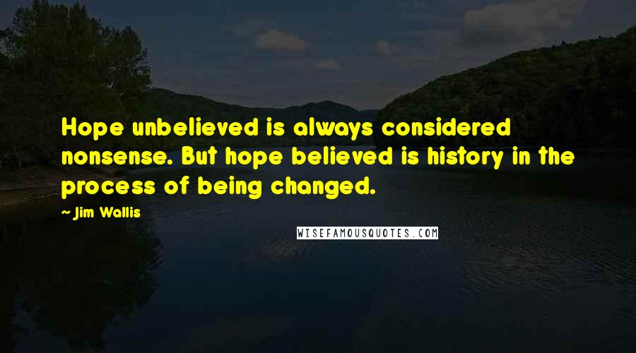 Jim Wallis Quotes: Hope unbelieved is always considered nonsense. But hope believed is history in the process of being changed.