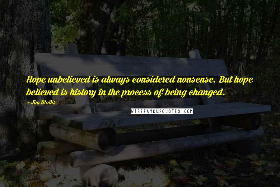 Jim Wallis Quotes: Hope unbelieved is always considered nonsense. But hope believed is history in the process of being changed.